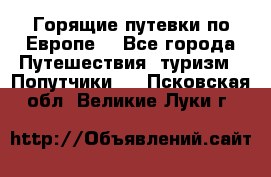 Горящие путевки по Европе! - Все города Путешествия, туризм » Попутчики   . Псковская обл.,Великие Луки г.